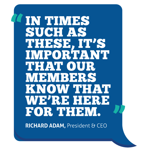In times such as these, it's important that our members know that we're here for them. Richard Adam, President and CEO.